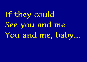 If they could
See you and me

You and me, baby...