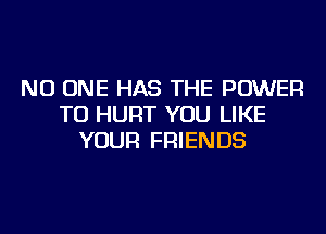 NO ONE HAS THE POWER
TO HURT YOU LIKE
YOUR FRIENDS