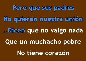 Pero que sus padres
No quieren nuestra unic'm
..Dicen que no valgo nada
Que un muchacho pobre

No tiene corazc'm