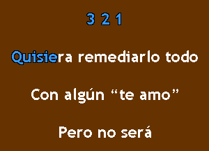 321

Quisiera remediarlo todo

Con algun te amo

Pero no serzEu