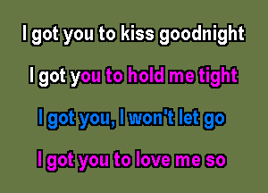 I got you to kiss goodnight
I got you to hold me tight

I got you, I won't let go

I got you to love me so