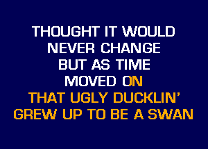 THOUGHT IT WOULD
NEVER CHANGE
BUT AS TIME
MOVED ON
THAT UGLY DUCKLIN'
BREW UP TO BE A SWAN