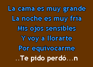 La cama es muy grande
La noche es muy fria
Mis ojos sensibles
Y voy a llorarte
Por equivocarme
..Te pido perdc')...n