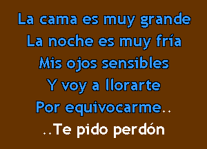 La cama es muy grande
La noche es muy fria
Mis ojos sensibles
Y voy a llorarte
Por equivocarme..
..Te pido perdc'm