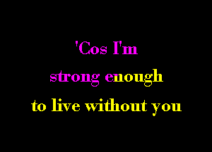 'Cos I'm

strong enough

to live without you