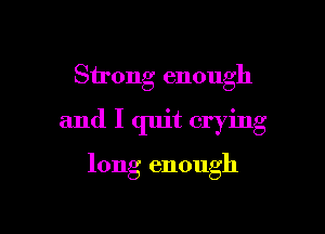 Strong enough

and I quit crying

long enough