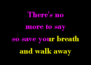 There's no

more to say

so save your breath

and walk away