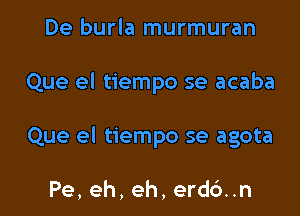 De burla murmuran

Que el tiempo se acaba

Que el tiempo se agota

Pe, eh, eh, erd6..n