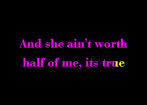 And she ain't worth

half of me, its true