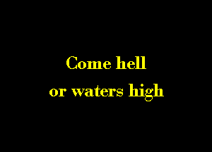 Come hell

or waters high