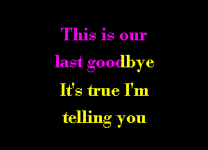 This is our

last goodbye

It's irue I'm
telling you