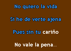 No quiero la Vida

Si he de verte ajena

Pues sin tu caririo

No vale la pena..