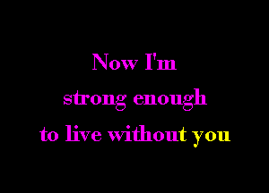 Now I'm

strong enough

to live without you
