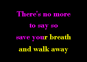 There's no more
to say so

save your breath

and walk away I