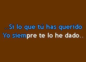 ..Si lo que tL'I has querido

Yo siempre te lo he dado..