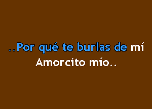 ..Por quc te burlas de mi

Amorcito mio..