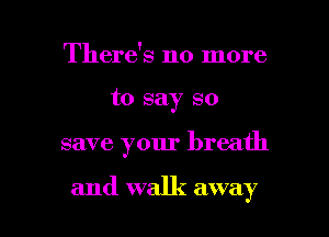 There's no more
to say so

save your breath

and walk away I