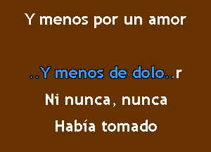 Y menos por un amor

..Y menos de dolo..r
Ni nunca, nunca

Habia tomado