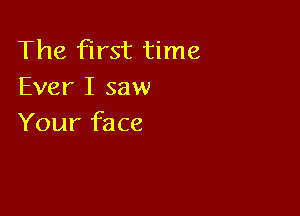 The first time
Ever I saw

Your face