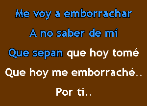 Me voy a emborrachar
A no saber de mi
Que sepan que hoy tome'z
Que hoy me emborrachs'zH

Por ti..