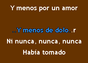 Y menos por un amor

..Y menos de dolo..r
Ni nunca, nunca, nunca

Habia tomado