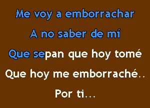 Me voy a emborrachar
A no saber de mi
Que sepan que hoy tome'z
Que hoy me emborrachs'zH

Por ti...