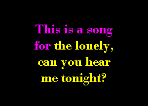 This is a song
for the lonely,

can you hear

me tonight?