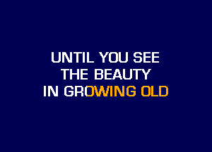 UNTIL YOU SEE
THE BEAUTY

IN GROWING OLD