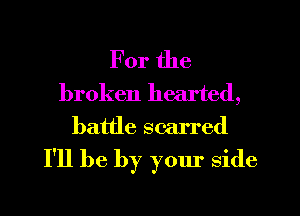 For the

broken hearted,
battle scarred

I'll be by your side