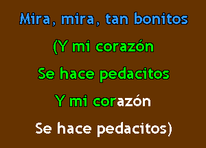 Mira, mira, tan bonitos
(Y mi coraz6n
Se hace pedacitos

Y mi corazc'm

Se hace pedacitos)