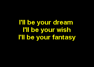 I'll be your dream
I'll be your wish

I'll be your fantasy