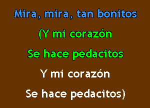 Mira, mira, tan bonitos
(Y mi coraz6n
Se hace pedacitos

Y mi corazc'm

Se hace pedacitos)