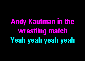 Andy Kaufman in the

wrestling match
Yeah yeah yeah yeah