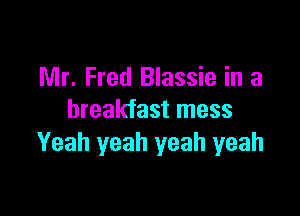 Mr. Fred Blassie in a

breakfast mess
Yeah yeah yeah yeah
