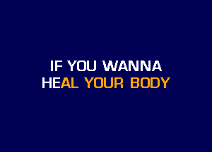 IF YOU WANNA

HEAL YOUR BODY