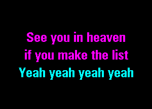 See you in heaven

if you make the list
Yeah yeah yeah yeah