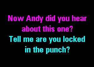Now Andy did you hear
about this one?

Tell me are you locked
in the punch?