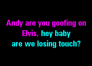 Andy are you goofing on

Elvis, hey baby
are we losing touch?