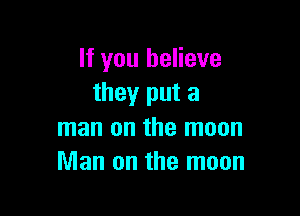 If you believe
they put a

man on the moon
Man on the moon