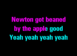 Newton got beaned

by the apple good
Yeah yeah yeah yeah