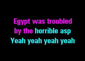 Egypt was troubled

by the horrible asp
Yeah yeah yeah yeah
