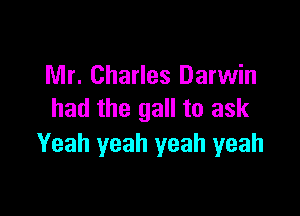 Mr. Charles Darwin

had the gall to ask
Yeah yeah yeah yeah