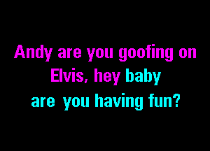 Andy are you goofing on

Elvis, hey baby
are you having fun?