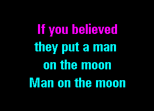 If you believed
they put a man

on the moon
Man on the moon