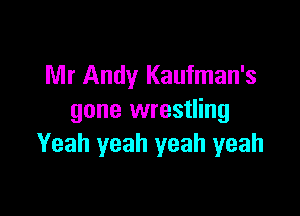 Mr Andy Kaufman's

gone wrestling
Yeah yeah yeah yeah