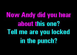 Now Andy did you hear
about this one?

Tell me are you looked
in the punch?