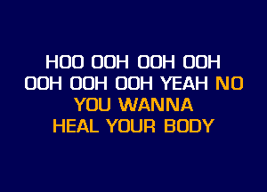 HUD OOH OOH OOH
OOH OOH OOH YEAH NU
YOU WANNA
HEAL YOUR BODY