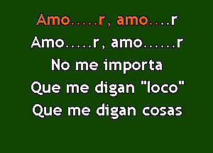 Amo ..... r, amo....r
Amo ..... r, amo ...... r
No me importa

Que me digan loco
Que me digan cosas