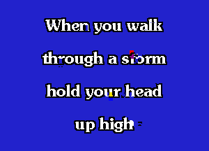 When you walk

th00ugh a sfbrm

hold your head

up high