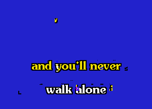 and you'll never

walk 'alone 5